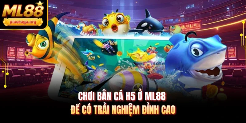 Chơi bắn cá H5 ở ML88 để có trải nghiệm đỉnh cao