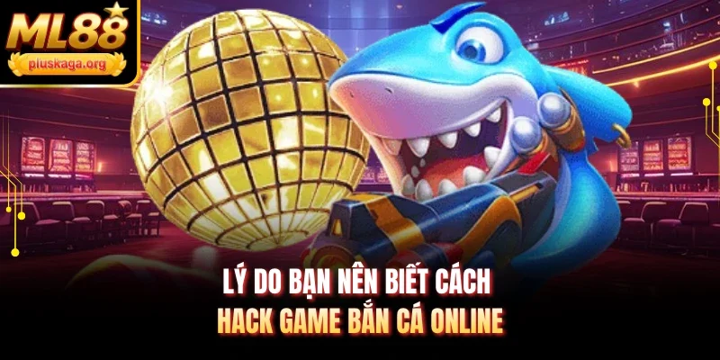 Lý do bạn nên biết cách hack game bắn cá online